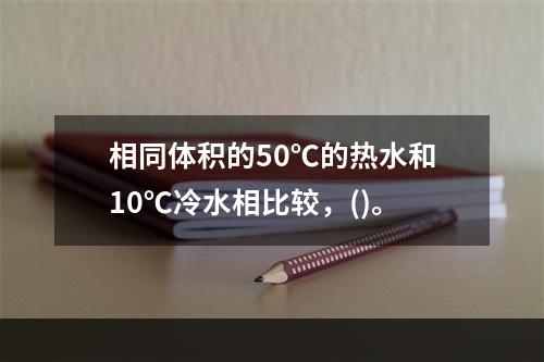 相同体积的50℃的热水和10℃冷水相比较，()。