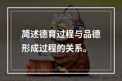 简述德育过程与品德形成过程的关系。