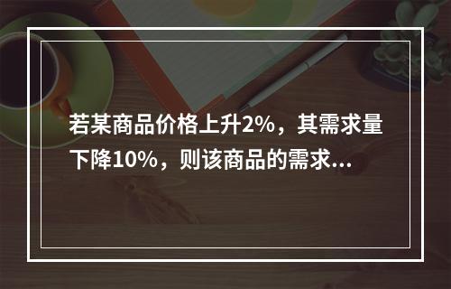 若某商品价格上升2%，其需求量下降10%，则该商品的需求的价