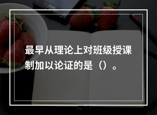 最早从理论上对班级授课制加以论证的是（）。