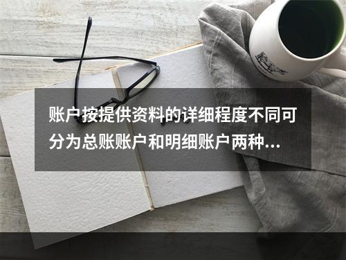 账户按提供资料的详细程度不同可分为总账账户和明细账户两种。(