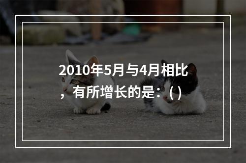 2010年5月与4月相比，有所增长的是：( )