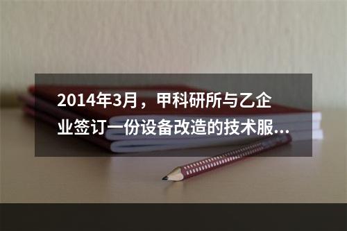 2014年3月，甲科研所与乙企业签订一份设备改造的技术服务合