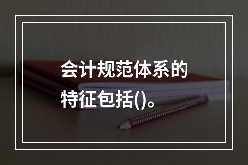 会计规范体系的特征包括()。