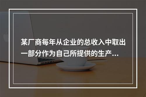 某厂商每年从企业的总收入中取出一部分作为自己所提供的生产要素