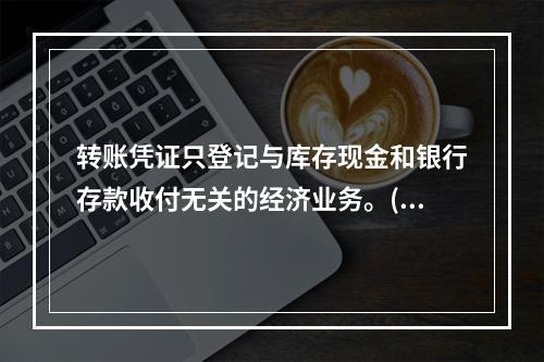 转账凭证只登记与库存现金和银行存款收付无关的经济业务。()