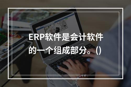 ERP软件是会计软件的一个组成部分。()