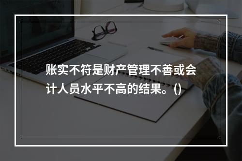 账实不符是财产管理不善或会计人员水平不高的结果。()