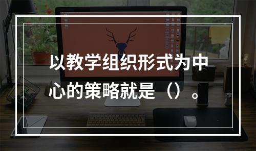 以教学组织形式为中心的策略就是（）。