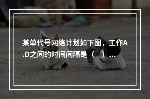 某单代号网络计划如下图，工作A.D之间的时间间隔是（　）天。