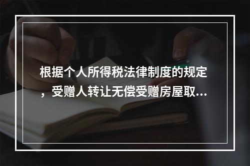 根据个人所得税法律制度的规定 ，受赠人转让无偿受赠房屋取得的