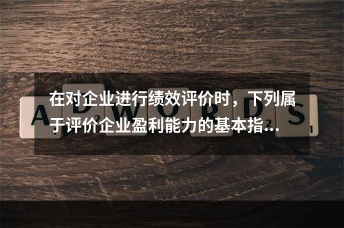 在对企业进行绩效评价时，下列属于评价企业盈利能力的基本指标的