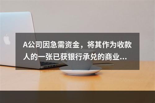 A公司因急需资金，将其作为收款人的一张已获银行承兑的商业汇票