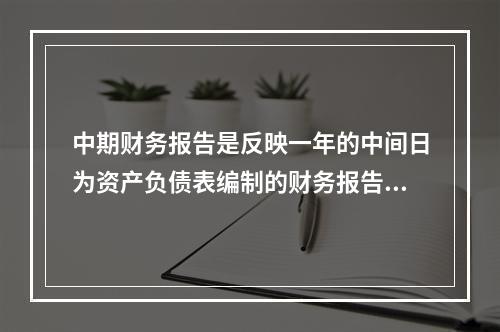 中期财务报告是反映一年的中间日为资产负债表编制的财务报告。(