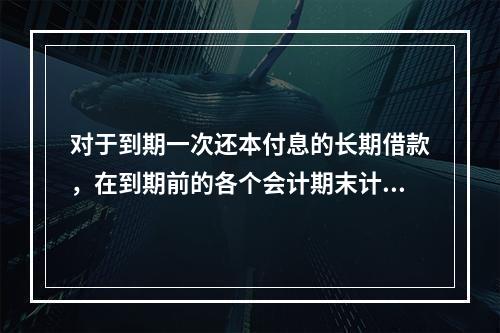 对于到期一次还本付息的长期借款，在到期前的各个会计期末计提利