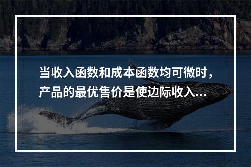 当收入函数和成本函数均可微时，产品的最优售价是使边际收入等于