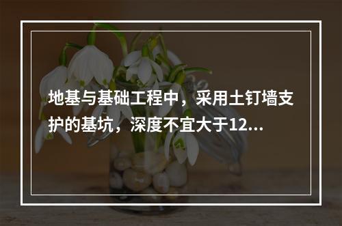 地基与基础工程中，采用土钉墙支护的基坑，深度不宜大于12m，