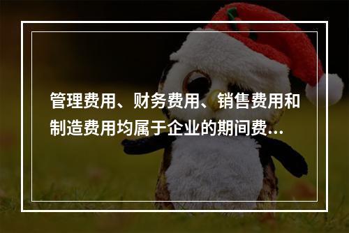 管理费用、财务费用、销售费用和制造费用均属于企业的期间费用。