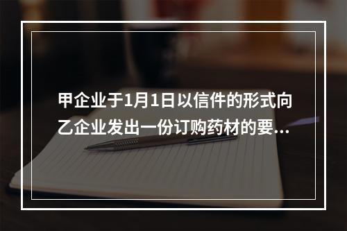 甲企业于1月1日以信件的形式向乙企业发出一份订购药材的要约，