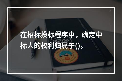 在招标投标程序中，确定中标人的权利归属于()。