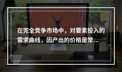 在完全竞争市场中，对要素投入的需求曲线，因产出的价格是常数，