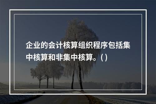 企业的会计核算组织程序包括集中核算和非集中核算。( )