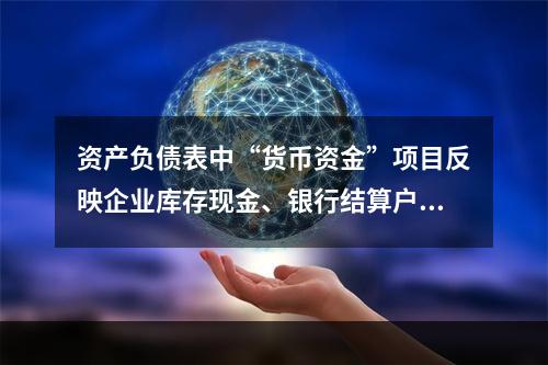 资产负债表中“货币资金”项目反映企业库存现金、银行结算户存款