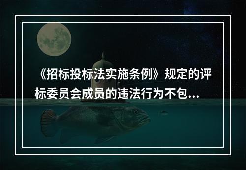 《招标投标法实施条例》规定的评标委员会成员的违法行为不包括(