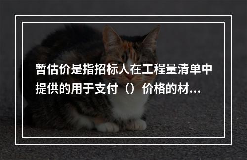 暂估价是指招标人在工程量清单中提供的用于支付（）价格的材料、