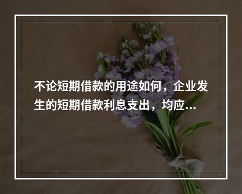 不论短期借款的用途如何，企业发生的短期借款利息支出，均应计入