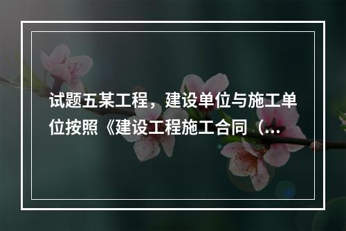 试题五某工程，建设单位与施工单位按照《建设工程施工合同（示范