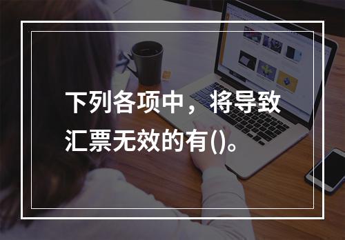 下列各项中，将导致汇票无效的有()。