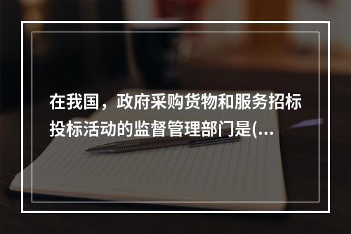 在我国，政府采购货物和服务招标投标活动的监督管理部门是()。