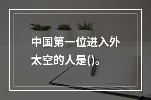 中国第一位进入外太空的人是()。