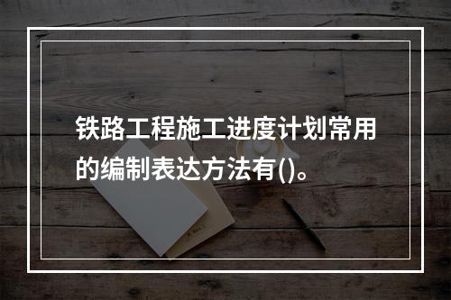 铁路工程施工进度计划常用的编制表达方法有()。