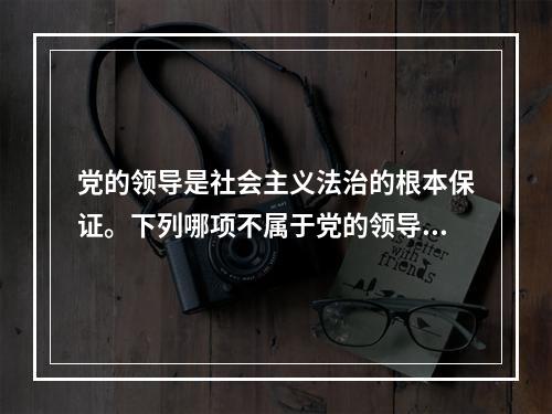 党的领导是社会主义法治的根本保证。下列哪项不属于党的领导在法