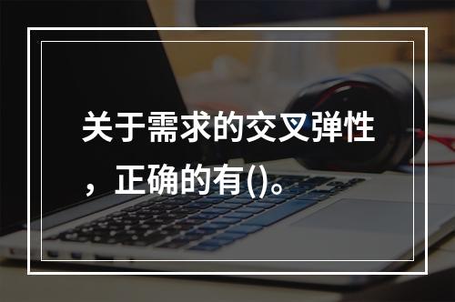 关于需求的交叉弹性，正确的有()。