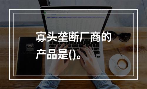 寡头垄断厂商的产品是()。