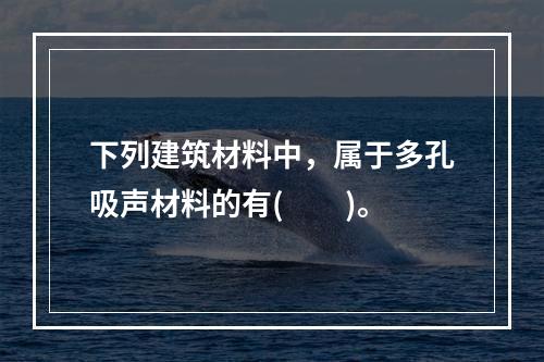 下列建筑材料中，属于多孔吸声材料的有(　　)。