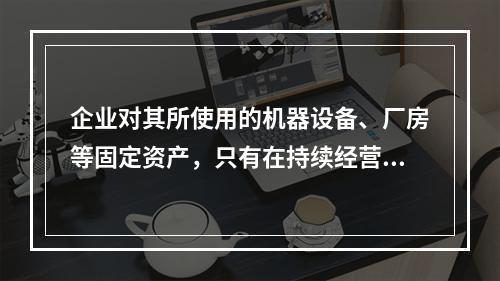 企业对其所使用的机器设备、厂房等固定资产，只有在持续经营的前