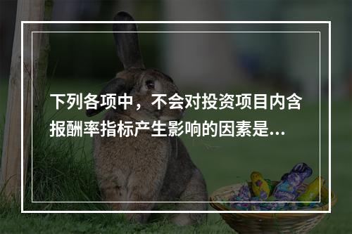 下列各项中，不会对投资项目内含报酬率指标产生影响的因素是()