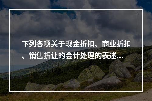 下列各项关于现金折扣、商业折扣、销售折让的会计处理的表述中，