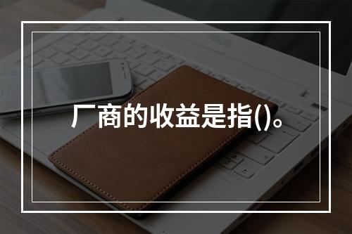 厂商的收益是指()。