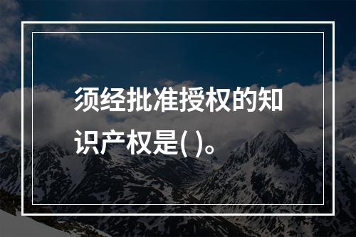 须经批准授权的知识产权是( )。