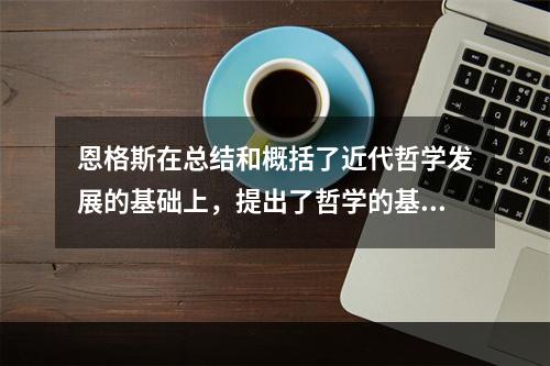 恩格斯在总结和概括了近代哲学发展的基础上，提出了哲学的基本问