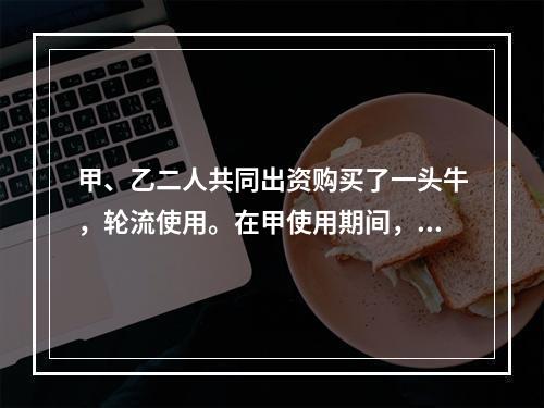 甲、乙二人共同出资购买了一头牛，轮流使用。在甲使用期间，一天