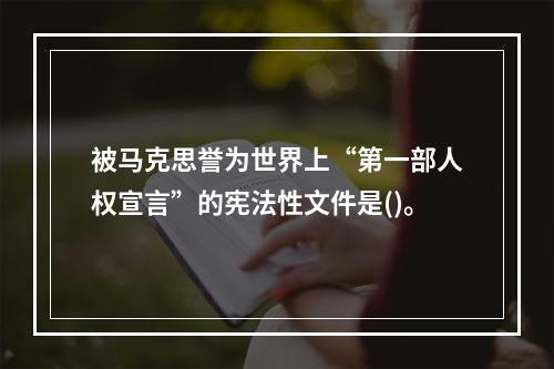 被马克思誉为世界上“第一部人权宣言”的宪法性文件是()。