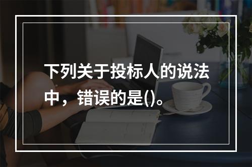 下列关于投标人的说法中，错误的是()。