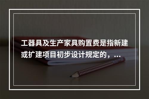 工器具及生产家具购置费是指新建或扩建项目初步设计规定的，保证