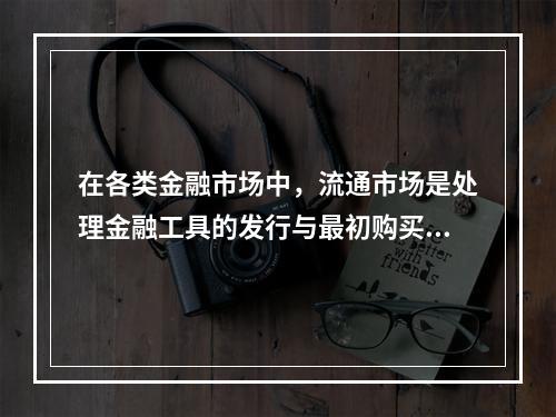 在各类金融市场中，流通市场是处理金融工具的发行与最初购买者之